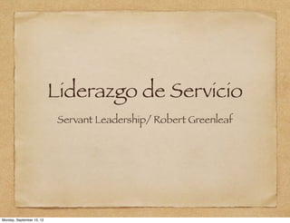 Liderazgo de Servicio
                            Servant Leadership/ Robert Greenleaf




Monday, September 10, 12
 