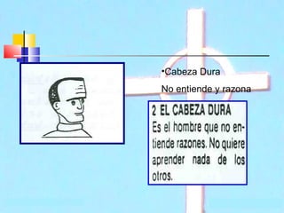 •Cabeza Dura
No entiende y razona

 