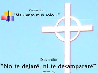 Cuando dices:

“Me siento muy solo...”

Dios te dice

“ No te dejaré, ni te desampararé”
(Hebreos 13:5)

 