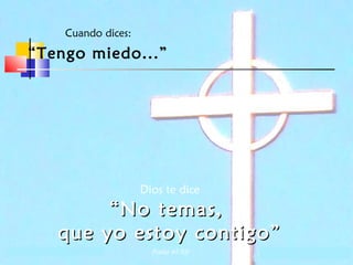 Cuando dices:

“Tengo miedo...”

Dios te dice

“ No temas,
que yo estoy contigo”
(Isaías 41:10)

 