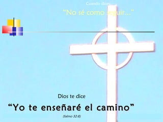Cuando dices:

“No sé como seguir...”

Dios te dice

“ Yo te enseñaré el camino”
(Salmo 32:8)

 