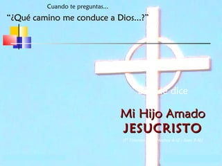 Cuando te preguntas...

“¿Qué camino me conduce a Dios...?”

Dios te dice

Mi Hijo Amado
JESUCRISTO
(1° Timoteo 2:5 - Hechos 4:12 - Juan 3:16)

 