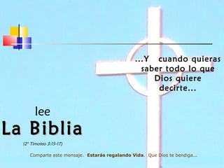 ...Y cuando quieras
saber todo lo que
Dios quiere
decirte...

lee

La Biblia
(2° Timoteo 3:15-17)
Comparte este mensaje. Estarás regalando Vida. Que Dios te bendiga...

 