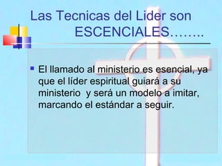Las Tecnicas del Lider son
ESCENCIALES……..


El llamado al ministerio es esencial, ya
que el líder espiritual guiará a su
ministerio y será un modelo a imitar,
marcando el estándar a seguir.

 
