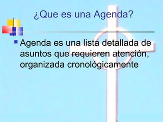 ¿Que es una Agenda?


Agenda es una lista detallada de
asuntos que requieren atención,
organizada cronológicamente

 