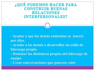Ayudar a que los demás entiendan su interés
por ellos.
- Ayudar a los demás a desarrollar un estilo de
liderazgo propio.
- Dominar las dinámicas propias del liderazgo de
equipo
- Crear conversaciones que generen valor
 