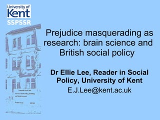   Prejudice masquerading as research: brain science and British social policy  Dr Ellie Lee, Reader in Social Policy, University of Kent [email_address] 