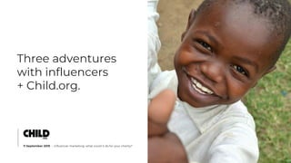 Three adventures
with influencers
+ Child.org.
11 September 2019 • Influencer marketing: what could it do for your charity?
 