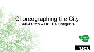Choreographing  the  City
ISNGI  Pitch  – Dr  Ellie  Cosgrave
 
