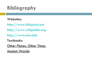 Bibliography Websites: http://www.kidspast.com http://www.wikipedia.org http://www.msu.edu   Textbooks:  Other Places, Other Times  Ancient Worlds   