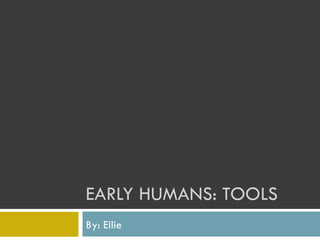 EARLY HUMANS: TOOLS  By: Ellie 