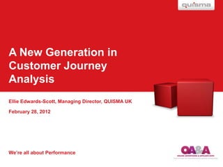 A New Generation in
Customer Journey
Analysis
Ellie Edwards-Scott, Managing Director, QUISMA UK

February 28, 2012




We’re all about Performance
 