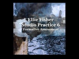 Ellie Fisher
Studio Practice 6
Formative Assessment
 