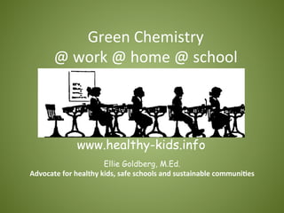 Ellie Goldberg, M.Ed.
Advocate	
  for	
  healthy	
  kids,	
  safe	
  schools	
  and	
  sustainable	
  communi7es	
  
Green	
  Chemistry	
  
@	
  work	
  @	
  home	
  @	
  school	
  
www.healthy-kids.info	
  
 