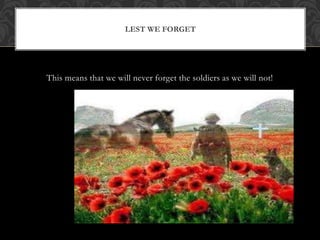 This means that we will never forget the soldiers as we will not!
LEST WE FORGET
 