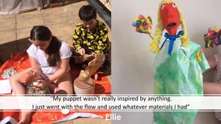 “My puppet wasn't really inspired by anything.
I just went with the flow and used whatever materials I had”
- Ellie
 