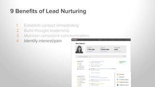 1 Establish contact immediately
2 Build thought leadership
3 Maintain consistent communication
4 Identify interest/pain
9 Benefits of Lead Nurturing
 
