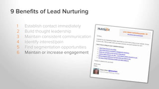 1 Establish contact immediately
2 Build thought leadership
3 Maintain consistent communication
4 Identify interest/pain
5 Find segmentation opportunities
6 Maintain or increase engagement
9 Benefits of Lead Nurturing
 
