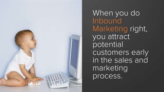 When you do
Inbound
Marketing right,
you attract
potential
customers early
in the sales and
marketing
process.
 