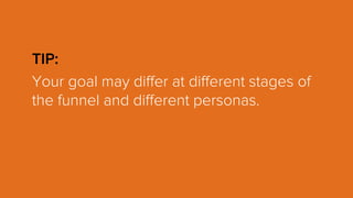 TIP:
Your goal may differ at different stages of
the funnel and different personas.
 