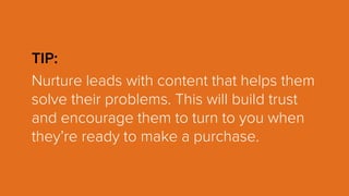 TIP:
Nurture leads with content that helps them
solve their problems. This will build trust
and encourage them to turn to you when
they’re ready to make a purchase.
 