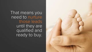 That means you
need to nurture
those leads
until they are
qualified and
ready to buy.
 