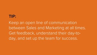 TIP:
Keep an open line of communication
between Sales and Marketing at all times.
Get feedback, understand their day-to-
day, and set up the team for success.
 