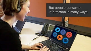 But people consume
information in many ways.
 