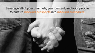 Leverage all of your channels, your content, and your people
to nurture inbound prospects into inbound customers.
 