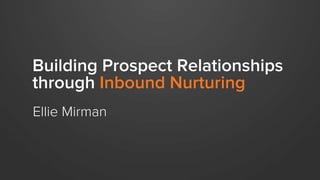 Building Prospect Relationships
through Inbound Nurturing
Ellie Mirman
 