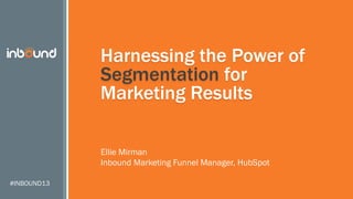 Harnessing the Power of
Segmentation for
Marketing Results
Ellie Mirman
Inbound Marketing Funnel Manager, HubSpot
#INBOUND13

 
