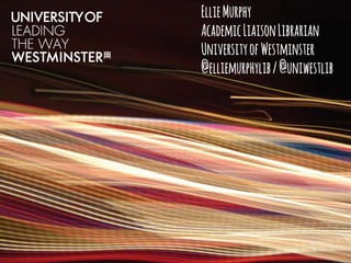 EllieMurphy
AcademicLiaisonLibrarian
UniversityofWestminster
@elliemurphylib/@uniwestlib
 