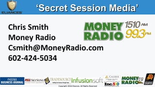 ‘‘Secret Session Media’Secret Session Media’
Copyright 2016 Eliances. All Rights Reserved
Chris Smith
Money Radio
Csmith@MoneyRadio.com
602-424-5034
 