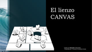 El lienzo
CANVAS




     Creado por Alexander Osterwalder.
     Presentado por Fernando Fernández Urrizola
 