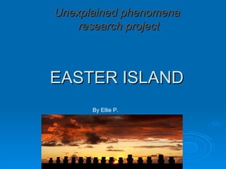 Unexplained phenomena
    research project



EASTER ISLAND
      By Ellie P.
 