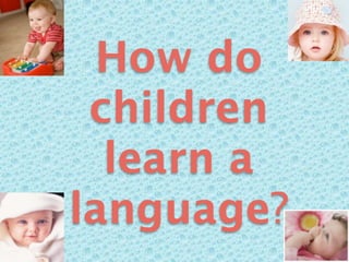 How do
 children
  learn a
language?
 
