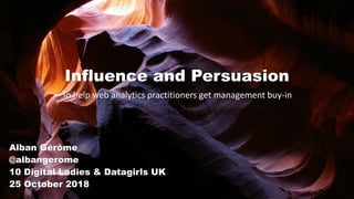 Influence and Persuasion
To help web analytics practitioners get management buy-in
Alban Gérôme
@albangerome
10 Digital Ladies & Datagirls UK
25 October 2018
 