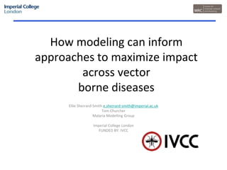 How modeling can inform
approaches to maximize impact
across vector
borne diseases
Ellie Sherrard-Smith e.sherrard-smith@imperial.ac.uk
Tom Churcher
Malaria Modelling Group
Imperial College London
FUNDED BY: IVCC
 