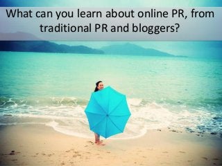 What can you learn about online PR, from
traditional PR and bloggers?

 