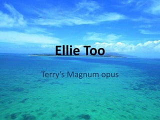 Ellie Too
Terry’s Magnum opus
 
