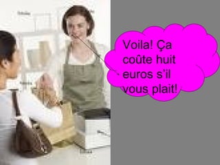 Voila!  Ça coûte huit euros s’il vous plait! 