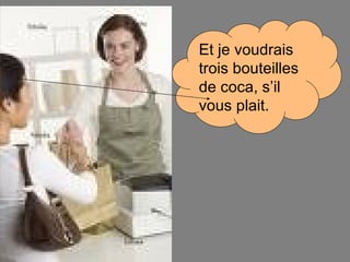 Et je voudrais trois bouteilles de coca, s’il vous plait. 