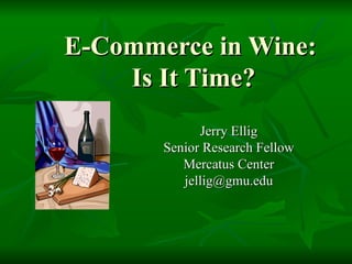 E-Commerce in Wine:  Is It Time? Jerry Ellig Senior Research Fellow Mercatus Center [email_address] 