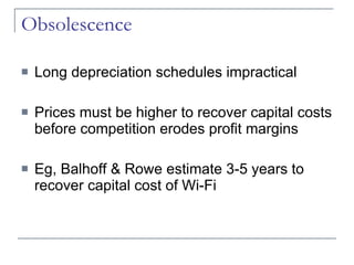 Obsolescence Long depreciation schedules impractical Prices must be higher to recover capital costs before competition erodes profit margins Eg, Balhoff & Rowe estimate 3-5 years to recover capital cost of Wi-Fi 