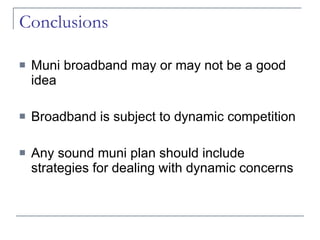 Conclusions Muni broadband may or may not be a good idea Broadband is subject to dynamic competition Any sound muni plan should include strategies for dealing with dynamic concerns 