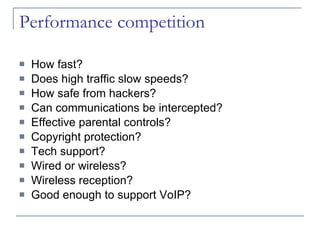 Performance competition How fast? Does high traffic slow speeds? How safe from hackers? Can communications be intercepted? Effective parental controls? Copyright protection? Tech support? Wired or wireless? Wireless reception? Good enough to support VoIP? 