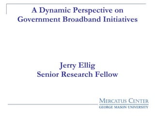 A Dynamic Perspective on Government Broadband Initiatives Jerry Ellig Senior Research Fellow 