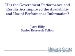 Has the Government Performance and Results Act Improved the Availability and Use of Performance Information? Jerry Ellig Senior Research Fellow 