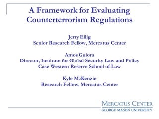 A Framework for Evaluating Counterterrorism Regulations Jerry Ellig Senior Research Fellow, Mercatus Center Amos Guiora Director, Institute for Global Security Law and Policy Case Western Reserve School of Law Kyle McKenzie Research Fellow, Mercatus Center 