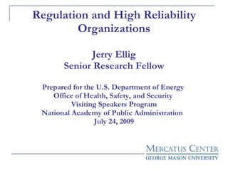 Regulation and High Reliability Organizations Jerry Ellig Senior Research Fellow Prepared for the U.S. Department of Energy  Office of Health, Safety, and Security  Visiting Speakers Program National Academy of Public Administration  July 24, 2009 